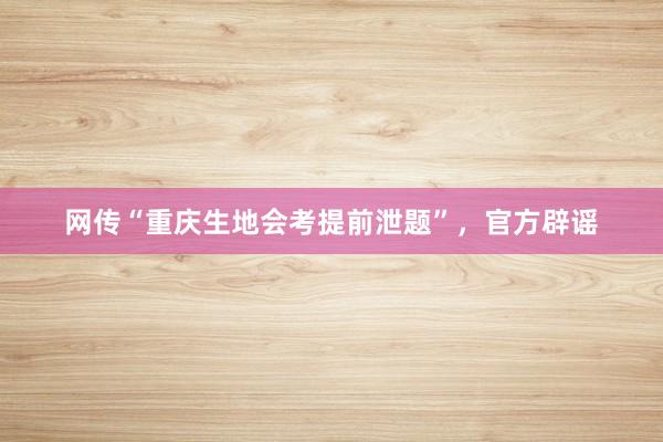 网传“重庆生地会考提前泄题”，官方辟谣